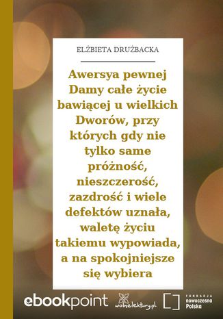 Awersya pewnej Damy całe życie bawiącej u wielkich Dworów, przy których gdy nie tylko same próżność, nieszczerość, zazdrość i wiele defektów uznała, waletę życiu takiemu wypowiada, a na spokojniejsze się wybiera Elżbieta Drużbacka - okladka książki