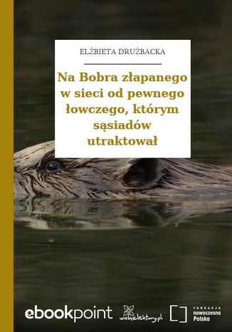 Na Bobra złapanego w sieci od pewnego łowczego, którym sąsiadów utraktował Elżbieta Drużbacka - okladka książki