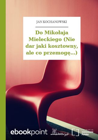 Do Mikołaja Mieleckiego (Nie dar jaki kosztowny, ale co przemogę...) Jan Kochanowski - okladka książki