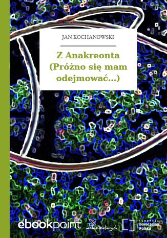 Z Anakreonta (Próżno się mam odejmować...) Jan Kochanowski - okladka książki