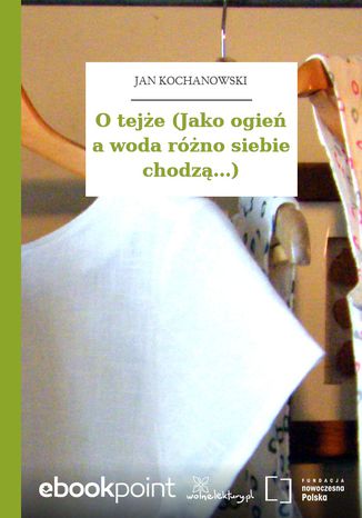 O tejże (Jako ogień a woda różno siebie chodzą...) Jan Kochanowski - okladka książki