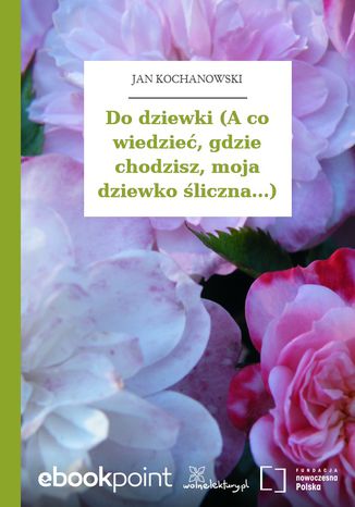 Do dziewki (A co wiedzieć, gdzie chodzisz, moja dziewko śliczna...) Jan Kochanowski - okladka książki