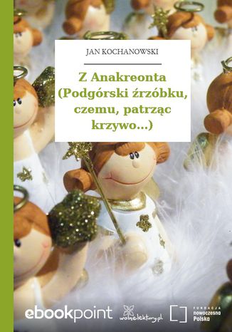 Z Anakreonta (Podgórski źrzóbku, czemu, patrząc krzywo...) Jan Kochanowski - okladka książki