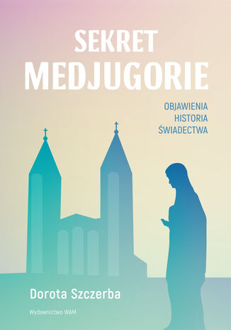 Sekret Medjugorie. Objawienia, historia, świadectwa Dorota Szczerba - okladka książki