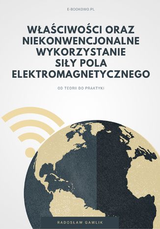 Właściwości oraz niekonwencjonalne wykorzystanie siły pola elektromagnetycznego Radosław Gawlik - okladka książki