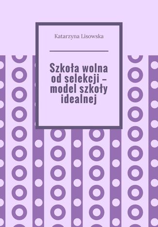 Szkoła wolna od selekcji -- model szkoły idealnej Katarzyna Lisowska - okladka książki