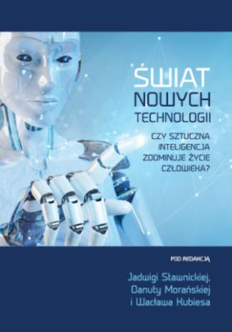 Świat nowych technologii. Czy sztuczna inteligencja zdominuje życie człowieka? Jadwiga Stawnicka, Danuta Morańska, Wacław Kubies (red.) - okladka książki