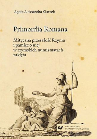 Primordia Romana. Mityczna przeszłość Rzymu i pamięć o niej w rzymskich numizmatach zaklęta Agata Aleksandra Kluczek - okladka książki