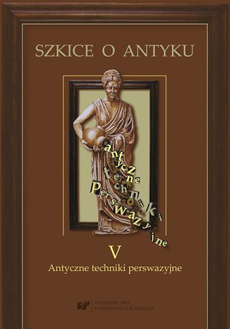 Szkice o antyku T 5. Antyczne techniki perswazyjne Edyta Gryksa, Patrycja Matusiak - okladka książki