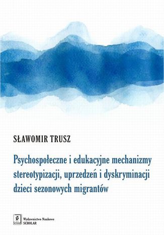 Psychospołeczne i edukacyjne mechanizmy stereotypizacji, uprzedzeń i dyskryminacji dzieci sezonowych migrantów Sławomir Trusz - okladka książki