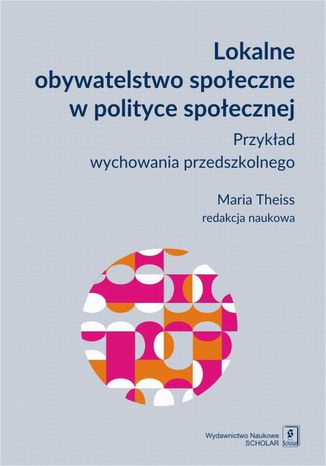 Lokalne obywatelstwo społeczne w polityce społecznej. Przykład wychowania przedszkolnego Anna Kurowska, Anna Cybulko, Maria Theiss, Piotr Binder, Marta Bożewicz, Klaudia Wolniewicz-Slomka - okladka książki