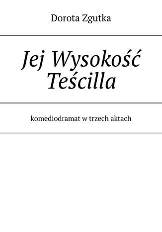 Jej Wysokość Teścilla komediodramat w trzech aktach Dorota Zgutka - okladka książki