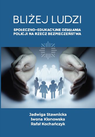 Bliżej ludzi. Społeczno-edukacyjne działania Policji na rzecz bezpieczeństwa Jadwiga Stawnicka, Iwona Klonowska, Rafał Kochańczyk - okladka książki