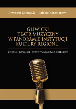 Gliwicki Teatr Muzyczny w panoramie instytucji kultury regionu.Otoczenie - działalność - wyzwania w zarządzaniu - dziedzictwo Krzysztof Knapczyk, Michał Kaczmarczyk - okladka książki