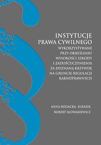 Instytucje prawa cywilnego wykorzystywane przy określaniu wysokości szkody i zadoścuczynienia za doznaną krzywdę na gruncie regulacji karnoprawnych Anna Rogacka-Łukasik, Robert Słowakiewicz - okladka książki