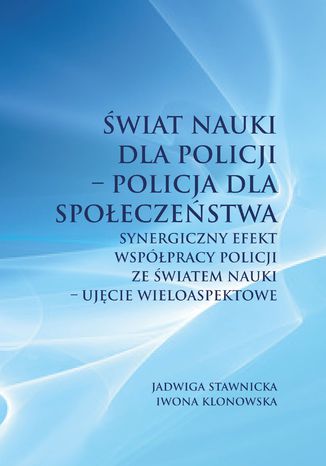 Świat nauki dla Policji - Policja dla społeczeństwa. Synergiczny efekt współpracy Policji ze światem nauki - ujęcie wieloaspektowe Jadwiga Stawnicka, Iwona Klonowska - okladka książki