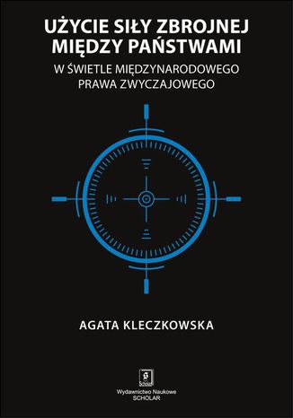 Użycie siły zbrojnej między państwami w świetle międzynarodowego prawa zwyczajowego Agata Kleczkowska - okladka książki