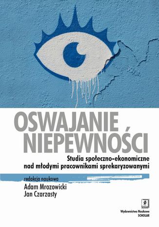 Oswajanie niepewności. Studia społeczno-ekonomiczne nad młodymi pracownikami sprekaryzowanymi Adam Mrozowicki, Jan Czarzasty - okladka książki