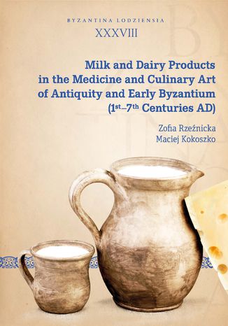 Milk and Dairy Products in the Medicine and Culinary Art of Antiquity and Early Byzantium (1st-7th Centuries AD) Zofia Rzeźnicka, Maciej Kokoszko - okladka książki