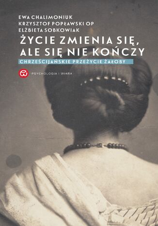 Życie zmienia się, ale się nie kończy. Chrześcijańskie przeżycie żałoby Ewa Chalimoniuk, Elżbieta Sobkowiak, Krzysztof Popławski OP - okladka książki