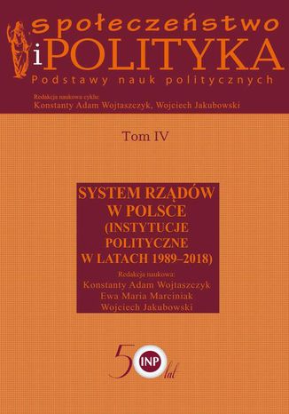 Społeczeństwo i polityka. Podstawy nauk politycznych. Tom IV. System rządów w Polsce (Instytucje polityczne w latach 1989-2018) Wojciech Jakubowski, Konstanty Adam Wojtaszczyk, Ewa Maria Marciniak - okladka książki