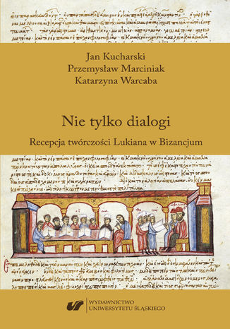 Nie tylko dialogi. Recepcja twórczości Lukiana w Bizancjum Jan Kucharski, Przemysław Marciniak, Katarzyna Warcaba - okladka książki