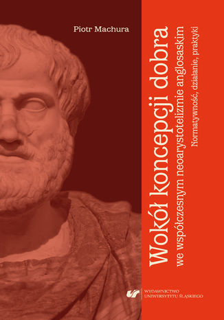 Wokół koncepcji dobra we współczesnym neoarystotelizmie anglosaskim: normatywność, działanie, praktyki Piotr Machura - okladka książki