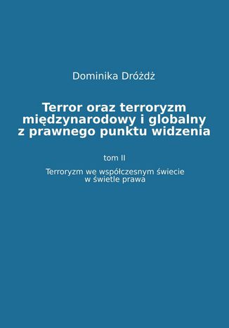 Terror oraz terroryzm międzynarodowy i globalny z  prawnego punktu widzenia. Tom II: Terroryzm we współczesnym świecie w świetle prawa dr Dominika Dróżdż - okladka książki