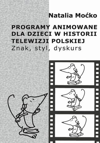 Programy animowane dla dzieci w historii Telewizji Polskiej. Znak, styl, dyskurs Natalia Moćko - okladka książki