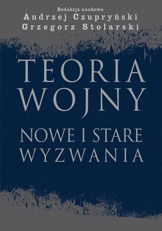 Teoria wojny. Nowe i stare wyzwania Andrzej Czupryński, Grzegorz Stolarski - okladka książki