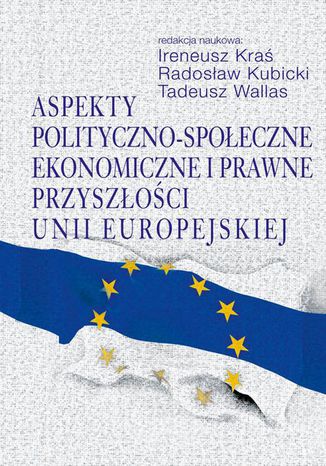 Aspekty polityczno-społeczne, ekonomiczne i prawne przyszłości Unii Europejskiej Tadeusz Wallas, Ireneusz Kraś, Radosław Kubicki - okladka książki