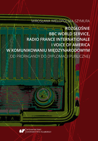 Rozgłośnie BBC World Service, Radio France Internationale i Voice of America w komunikowaniu międzynarodowym. Od propagandy do dyplomacji publicznej Mirosława Wielopolska-Szymura - okladka książki