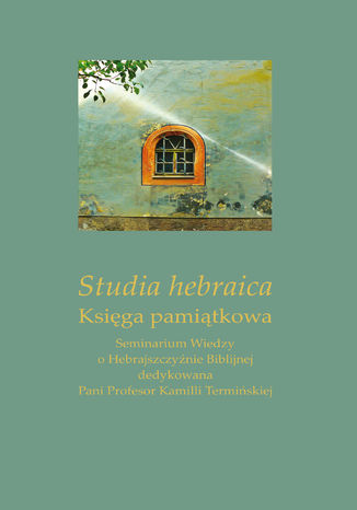 Studia hebraica. Księga pamiątkowa. Seminarium Wiedzy o Hebrajszczyźnie Biblijnej dedykowana Pani Profesor Kamilli Termińskiej red. Marta Zając, Ireneusz Kida - okladka książki