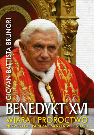 Benedykt XVI. Wiara i proroctwo pierwszego papieża emeryta w historii Giovan Battista Brunori - okladka książki
