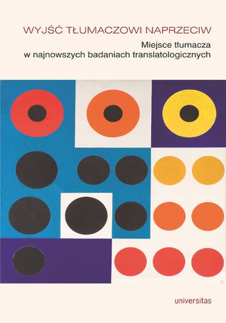 Wyjść tłumaczowi naprzeciw. Miejsce tłumacza w najnowszych badaniach translatologicznych Jadwiga Kita-Huber, Renata Makarska - okladka książki