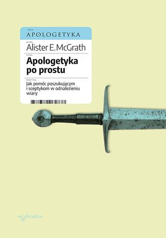 Apologetyka po prostu. Jak pomóc poszukującym i sceptykom w odnalezieniu wiary Alister E McGrath - okladka książki