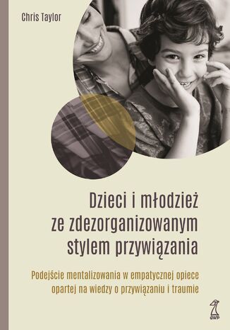 DZIECI I MŁODZIEŻ ZE ZDEZORGANIZOWANYM STYLEM PRZYWIĄZANIA. Podejście mentalizowania w empatycznej opiece opartej na wiedzy o przywiązaniu i traumie Chis Taylor - okladka książki