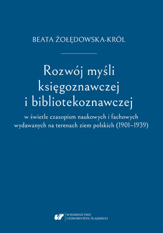 Rozwój myśli księgoznawczej i bibliotekoznawczej w świetle czasopism naukowych i fachowych wydawanych na terenach ziem polskich (1901-1939) Beata Żołędowska-Król - okladka książki