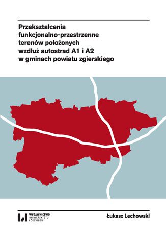 Przekształcenia funkcjonalno-przestrzenne terenów położonych wzdłuż autostrad A1 i A2 w gminach powiatu zgierskiego Łukasz Lechowski - okladka książki