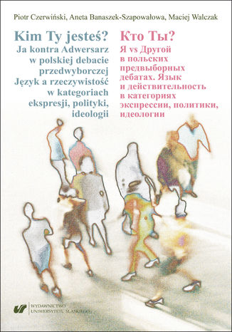 Kim Ty jesteś? Ja kontra Adwersarz w polskiej debacie przedwyborczej. Język a rzeczywistość w kategoriach ekspresji, polityki, ideologii Piotr Czerwiński, Aneta Banaszek-Szapowałowa, Maciej Walczak - okladka książki