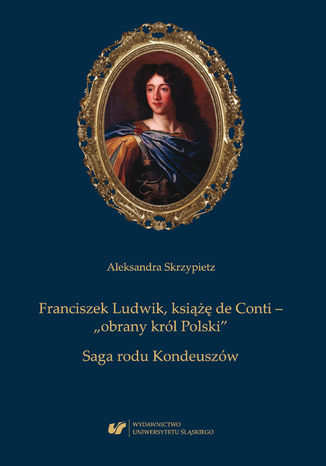 Franciszek Ludwik, książę de Conti - "obrany król Polski". Saga rodu Kondeuszów Aleksandra Skrzypietz - okladka książki