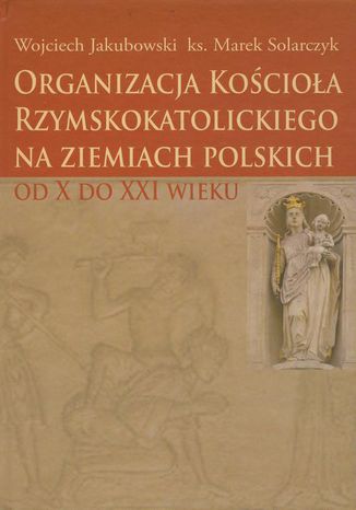 Organizacja Kościoła Rzymskokatolickiego na ziemiach polskich Wojciech Jakubowski, Marek Solarczyk - okladka książki