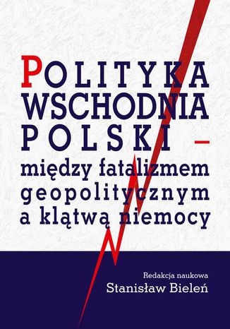 Polityka wschodnia Polski - między fatalizmem geopolitycznym a klątwą niemocy Stanisław Bieleń - okladka książki