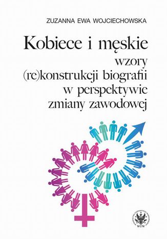 Kobiece i męskie wzory (re)konstrukcji własnej biografii w perspektywie zmiany zawodowej Zuzanna Ewa Wojciechowska - okladka książki