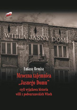 Mroczna tajemnica "Jasnego Domu" czyli wyjątkowa historia willi z podwarszawskich Włoch Łukasz Remisz - okladka książki