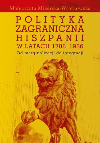 Polityka zagraniczna Hiszpanii w latach 1788-1986 Małgorzata Mizerska-Wrotkowska - okladka książki