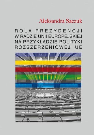 Rola Prezydencji w Radzie Unii Europejskiej na przykładzie polityki rozszerzeniowej UE Aleksandra Saczuk - okladka książki