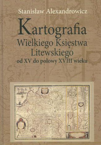 Kartografia Wielkiego Księstwa Litewskiego od XV do połowy XVIII wieku Stanisław Alexandrowicz - okladka książki