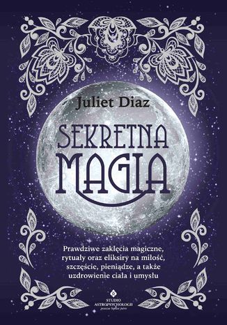 Sekretna magia. Prawdziwe zaklęcia magiczne, rytuały oraz eliksiry na miłość, szczęście, pieniądze, a także uzdrowienie ciała i umysłu Juliet Diaz - okladka książki