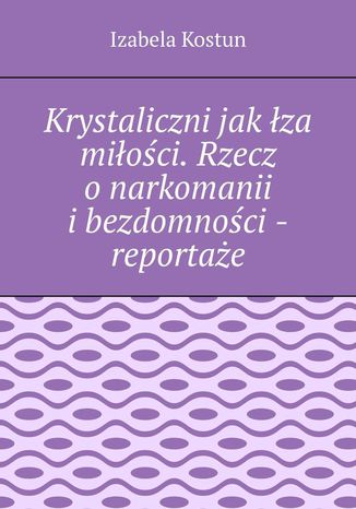 Krystaliczni jak łza miłości. Rzecz o narkomanii i bezdomności - reportaże Izabela Kostun - okladka książki